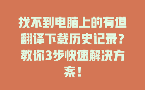 找不到电脑上的有道翻译下载历史记录？教你3步快速解决方案！ 一