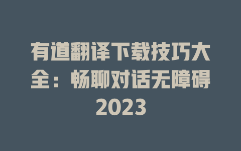 有道翻译下载技巧大全：畅聊对话无障碍2023 一