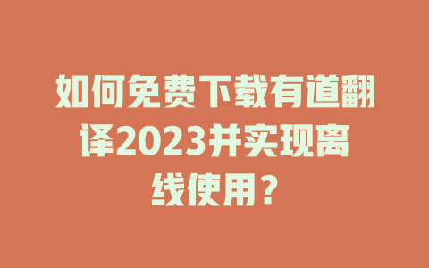 如何免费下载有道翻译2023并实现离线使用？ 一