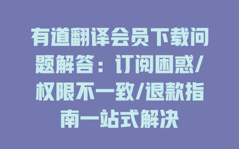 有道翻译会员下载问题解答：订阅困惑/权限不一致/退款指南一站式解决 一