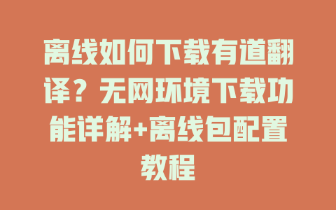 离线如何下载有道翻译？无网环境下载功能详解+离线包配置教程 一
