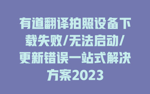 有道翻译拍照设备下载失败/无法启动/更新错误一站式解决方案2023 一