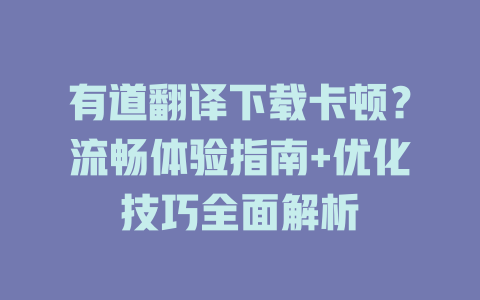 有道翻译下载卡顿？流畅体验指南+优化技巧全面解析 一