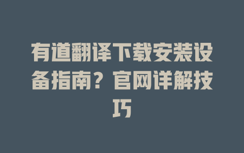 有道翻译下载安装设备指南？官网详解技巧 一