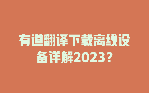 有道翻译下载离线设备详解2023？ 一