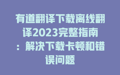 有道翻译下载离线翻译2023完整指南：解决下载卡顿和错误问题 一