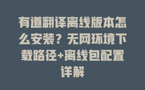 有道翻译离线版本怎么安装？无网环境下载路径+离线包配置详解 一