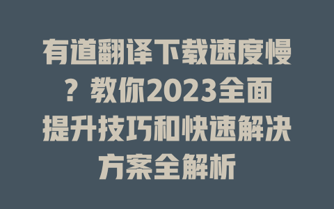 有道翻译下载速度慢？教你2023全面提升技巧和快速解决方案全解析 一