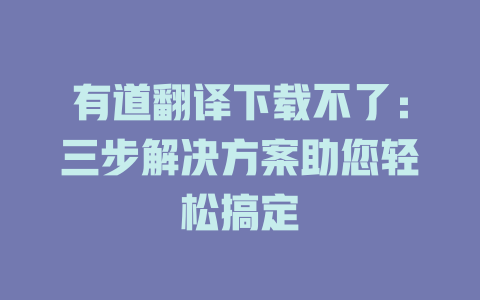 有道翻译下载不了：三步解决方案助您轻松搞定 一