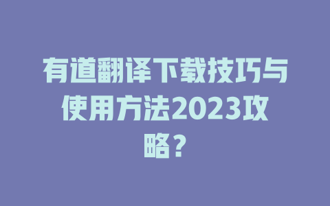 有道翻译下载技巧与使用方法2023攻略？ 一