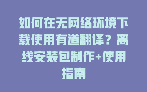 如何在无网络环境下载使用有道翻译？离线安装包制作+使用指南 一