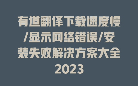 有道翻译下载速度慢/显示网络错误/安装失败解决方案大全2023 一