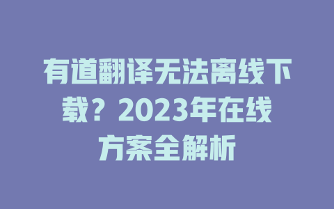 有道翻译无法离线下载？2023年在线方案全解析 一