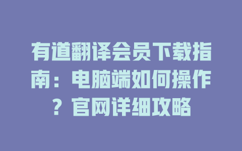 有道翻译会员下载指南：电脑端如何操作？官网详细攻略 一