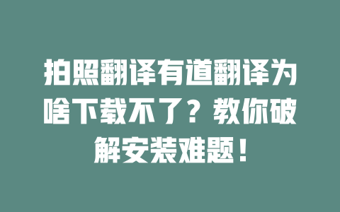 拍照翻译有道翻译为啥下载不了？教你破解安装难题！ 一
