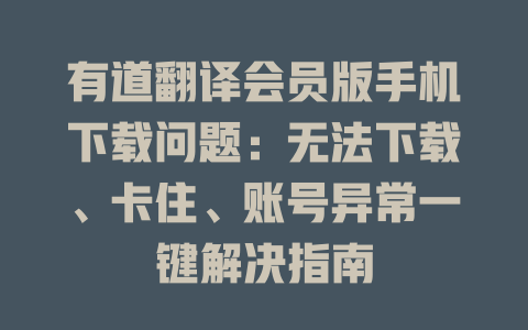 有道翻译会员版手机下载问题：无法下载、卡住、账号异常一键解决指南 一